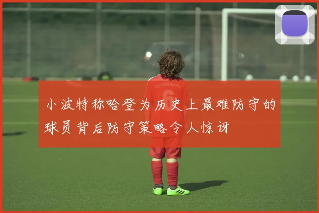 小波特称哈登为历史上最难防守的球员背后防守策略令人惊讶