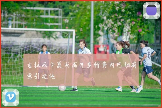 吉拉西今夏或离开多特费内巴切有意引进他
