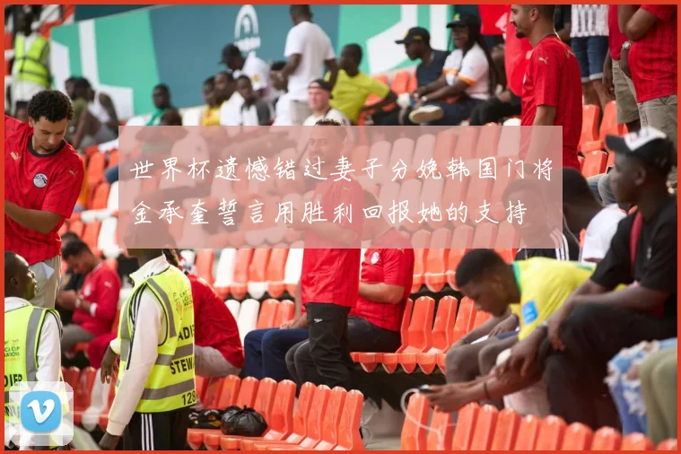 世界杯遗憾错过妻子分娩韩国门将金承奎誓言用胜利回报她的支持