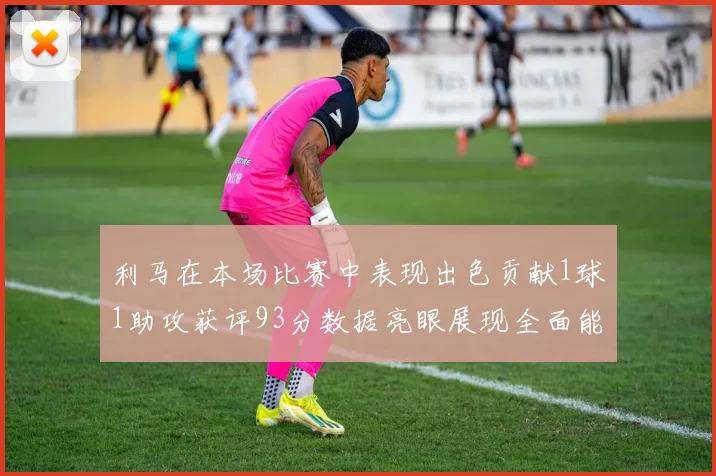 利马在本场比赛中表现出色贡献1球1助攻获评93分数据亮眼展现全面能力