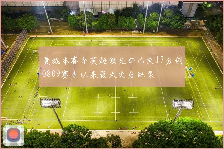 曼城本赛季英超领先却已失17分创0809赛季以来最大失分纪录