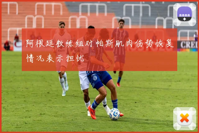 阿根廷教练组对帕斯肌肉伤势恢复情况表示担忧