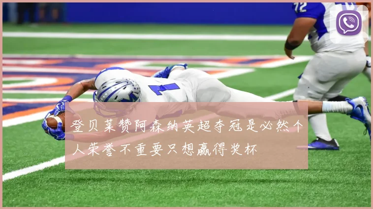 登贝莱赞阿森纳英超夺冠是必然个人荣誉不重要只想赢得奖杯