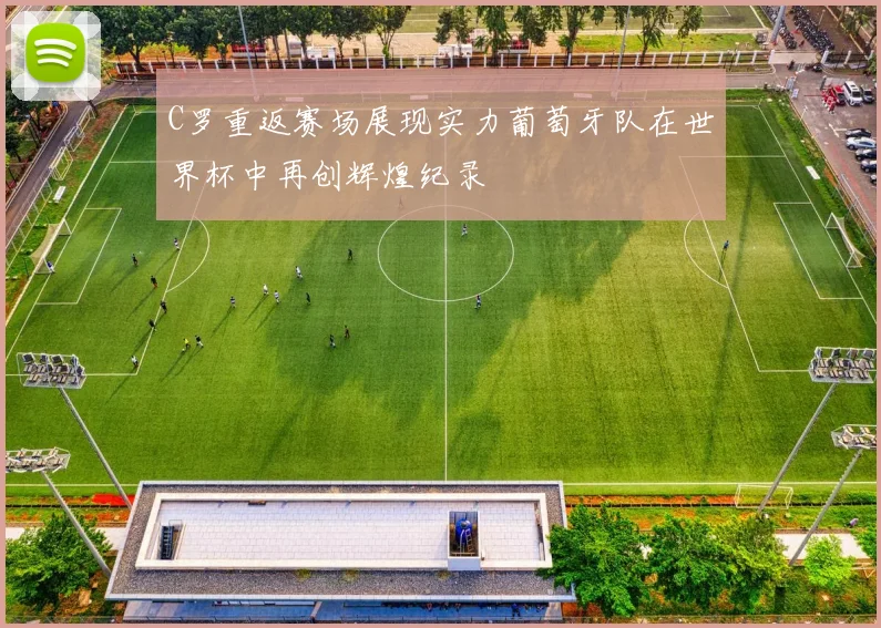C罗重返赛场展现实力葡萄牙队在世界杯中再创辉煌纪录