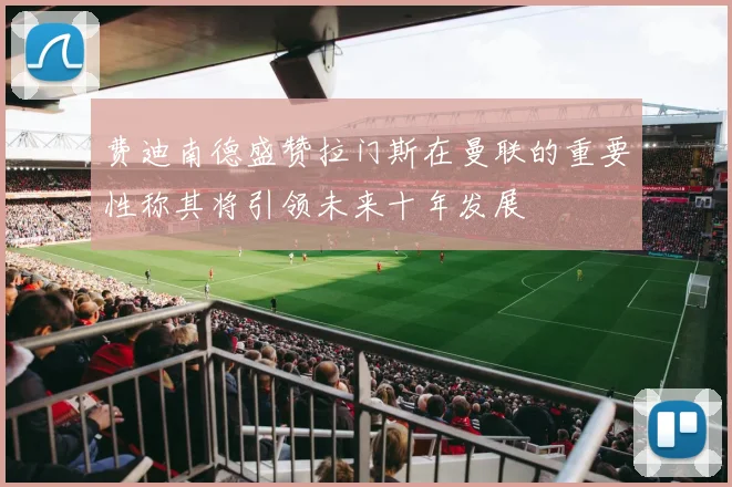 费迪南德盛赞拉门斯在曼联的重要性称其将引领未来十年发展