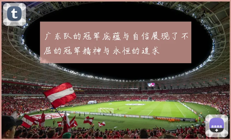 广东队的冠军底蕴与自信展现了不屈的冠军精神与永恒的追求