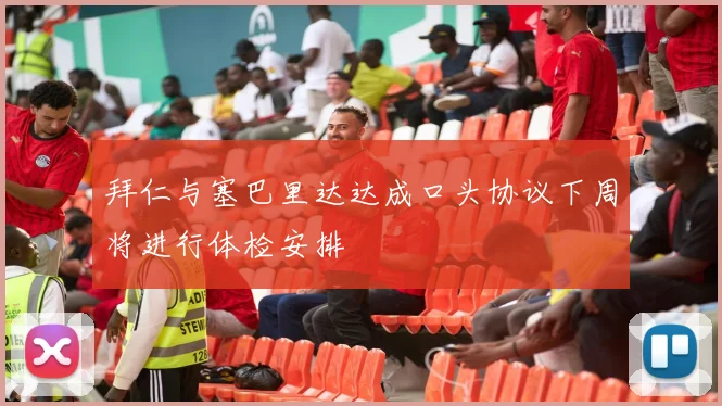 拜仁与塞巴里达达成口头协议下周将进行体检安排