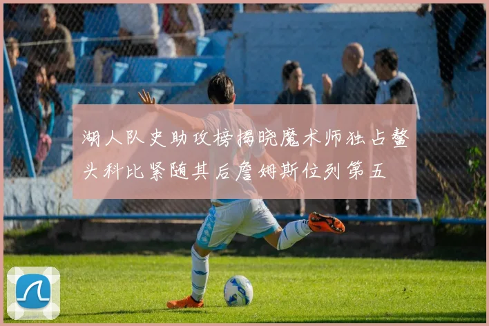 湖人队史助攻榜揭晓魔术师独占鳌头科比紧随其后詹姆斯位列第五