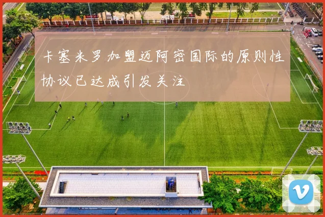 卡塞米罗加盟迈阿密国际的原则性协议已达成引发关注