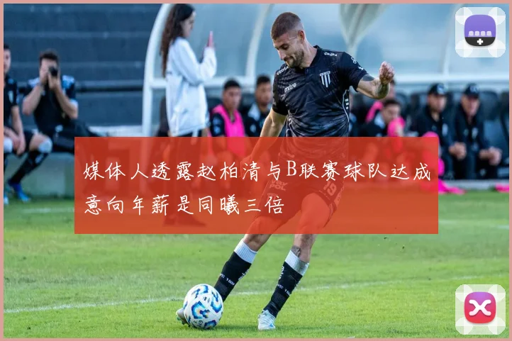 媒体人透露赵柏清与B联赛球队达成意向年薪是同曦三倍