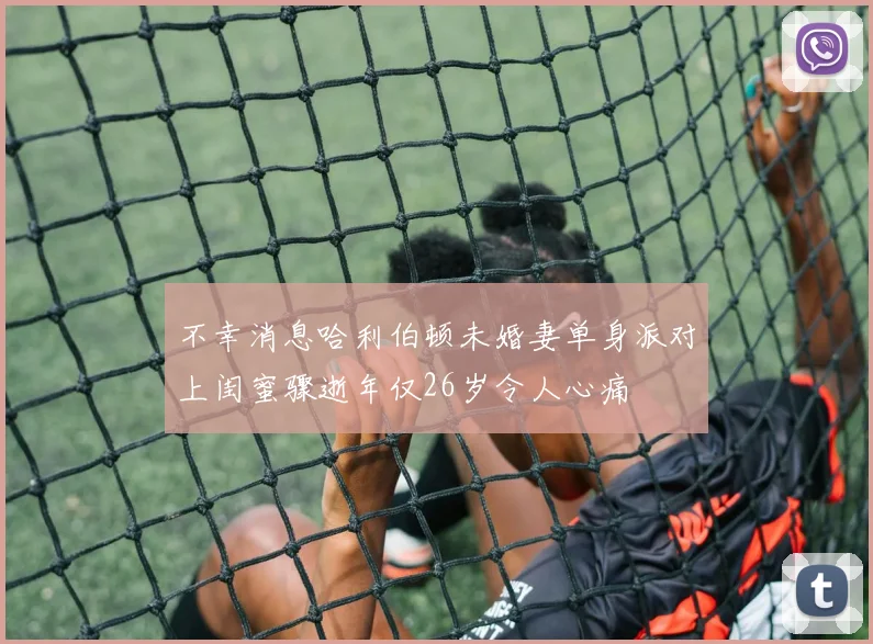 不幸消息哈利伯顿未婚妻单身派对上闺蜜骤逝年仅26岁令人心痛