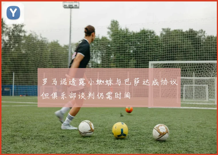 罗马诺透露小蜘蛛与巴萨达成协议但俱乐部谈判仍需时间