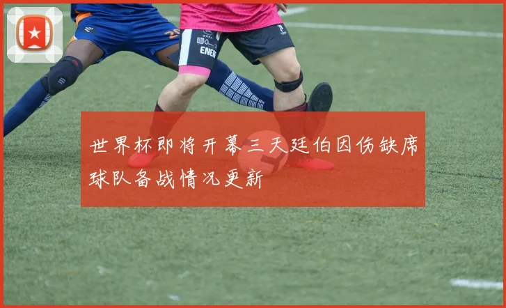 世界杯即将开幕三天廷伯因伤缺席球队备战情况更新
